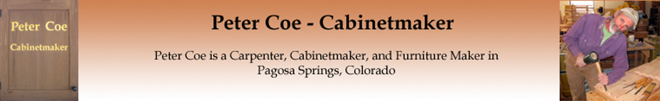 Peter Coe - Cabinetmaker.  Peter Coe is a Carpenter, Cabinetmaker, and Furniture Maker in Pagosa Springs, Colorado.